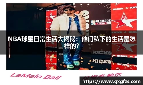 NBA球星日常生活大揭秘：他们私下的生活是怎样的？